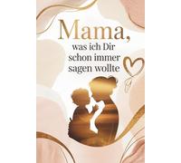 Mama, was ich Dir schon immer sagen wollte: Ein Erinnerungsbuch von Tochter zu Mutter - voller Liebe, Dankbarkeit und Wertschätzung