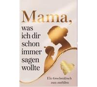 Mama, was ich dir schon immer sagen wollte - Ein Geschenkbuch zum ausfüllen: Ein Geschenk zum Muttertag, Geburtstag oder einfach zwischendurch