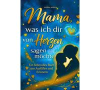 Mama, was ich dir von Herzen sagen möchte : Ein liebevolles Buch zum Ausfüllen & Erinnern - Das persönliche Geschenk zum Muttertag, Geburtstag