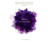 Mama, We Are Here: A Poetry And Essay Collection On The Mother Wound and The Divine Feminine