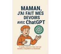 MAMAN, j’ai fait mes devoirs avec ChatGPT: Ce guide s’adresse à tous ceux qui hésitent, s’inquiètent… ou interdisent