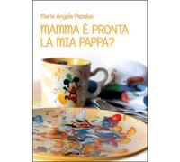 Mamma è pronta la mia pappa? di M. Angela Papaleo, 2015, Youcanprint