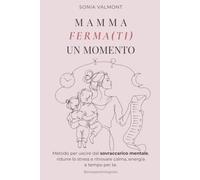 MAMMA FERMATI UN MOMENTO: Metodo per uscire dal sovraccarico mentale, ridurre lo stress e ritrovare calma, energia e tempo per te
