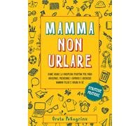 MAMMA NON URLARE: Come usare la disciplina positiva per farsi ascoltare, preveni