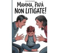 MAMMA, PAPÀ NON LITIGATE!: Come i conflitti di coppia influenzano i figli e come costruire una comunicazione familiare sana