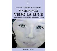 Mamma papà vedo la luce. Una esperienza oltre i confini della vita