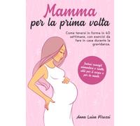 Mamma per la prima volta: Come tenersi in forma in 40 settimane, con esercizi da fare in casa durante la gravidanza. Inclusi consigli alimentari e ricette, utili per il corpo e per la mente.
