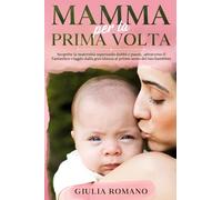 MAMMA per la PRIMA VOLTA: Scoprire la maternità superando dubbi e paure, attraverso il fantastico viaggio dalla gravidanza al primo anno del tuo bambino