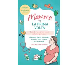 Mamma per la prima volta: Tutte le risposte che cerchi sulla tua gravidanza. Una guida pratica e completa alle cure dolci, il parto ed i primi mesi