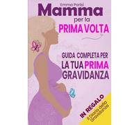 Mamma per la Prima Volta: Tutto Quello Che Devi Sapere per la Tua Prima Gravidanza. La Guida Pratica e Completa dal Concepimento alla Nascita e sul Primo Anno con il Tuo Bambino + BONUS OMAGGIO