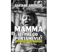 Mamma ti prego portami via! Viaggio nell'Italia dei figli di nessuno