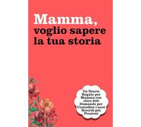 Mamma, Voglio Sapere la tua Storia: Un Diario Regalo per Mamma con oltre 200 Domande per Custodire i suoi Ricordi più Preziosi