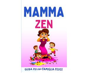Mamma Zen: Guida per una Famiglia Felice: Strategie Pratiche per Educare con Amore e Autorevolezza: Dal Caos alla Serenità in 12 Passi|Come Capire E Comunicare In Modo Efficace Facendosi Rispettare.