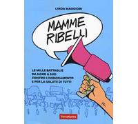 Mamme ribelli. Le mille battaglie da nord a sud contro l'inquinamento e per la salute di tutti