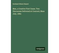 Man, a Creative First Cause. Two Discourses Delivered at Concord, Mass July, 1882