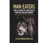 Man-Eaters: True Accounts of Lion Attacks from the African Frontier - Compiled from Nineteen Public-Domain Hunting and Exploration Narratives