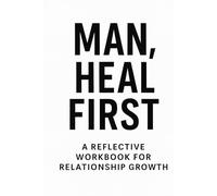Man, Heal First: A Reflective Workbook for Relationship Growth: Guided Prompts, Self-Discovery Exercises, and Personal Reflections to Build Emotional Strength and Healthy Relationships