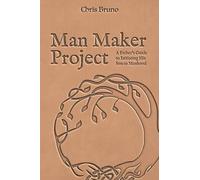 Man Maker Project: A Father's Guide to Initiating His Son into Manhood