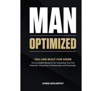 MAN OPTIMIZED: You Are Built For More. The Complete Blueprint for Unlocking Your Full Potential Physically, Professionally, and Personally.