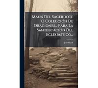 Manà Del Sacerdote O ColecciÃ3n De Oraciones... Para La SantificaciÃ3n Del Eclesiàstico...
