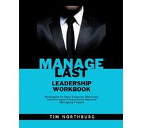 Manage Last Leadership Workbook: Strategies to Gain Respect, Motivate, and Increase Productivity Beyond Managing People