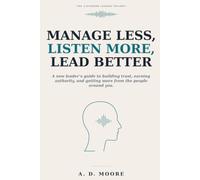 Manage Less, Listen More, Lead Better: A new leader's guide to building trust, earning authority, and getting more from the people around you: 1