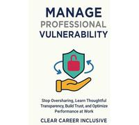Manage Professional Vulnerability: Stop Oversharing, Learn Thoughtful Transparency, Build Trust, and Optimize Performance at Work