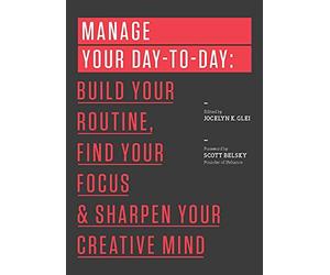 Manage Your Day-to-Day: Build Your Routine, Find Your Focus, and Sharpen Your Creative Mind
