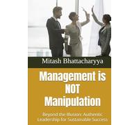 Management is NOT Manipulation: Beyond the Illusion: Authentic Leadership for Sustainable Success