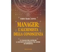 Manager: l'alchimista della conoscenza. Un viaggio per costruire la maturità manageriale tra sapere ed esperienza