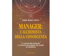 Manager: l'alchimista della conoscenza. Un viaggio per costruire la maturità manageriale tra sapere ed esperienza