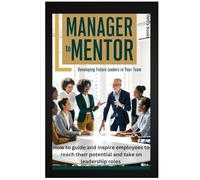 Manager to Mentor: Developing Future Leaders in Your Team: How to guide and inspire employees to reach their potential and take on leadership roles