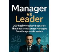 Manager vs Leader : 200 Real Workplace Scenarios That Separate Average Managers from Exceptional Leaders