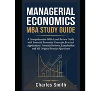 MANAGERIAL ECONOMICS - MBA STUDY GUIDE: A Comprehensive MBA-Level Review Guide with Essential Economic Concepts, Practical Applications, Formula ... and 300 Original Practice Questions