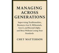 Managing Across Generations: Supervising Traditionalists, Boomers, Gen X, Millennials, Gen Z, and Beyond (Alpha and Beta) Without Losing Your Standards
