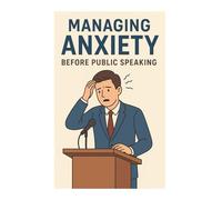 Managing Anxiety Before Public Speaking: Transform Nervousness Into Confidence and Passion