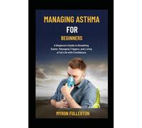 MANAGING ASTHMA FOR BEGINNERS: A Beginner's Guide to Breathing Easier, Managing Triggers, and Living a Full Life with Confidence