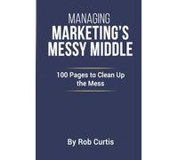 Managing Marketing’s Messy Middle: 100 Pages to Clean Up the Mess