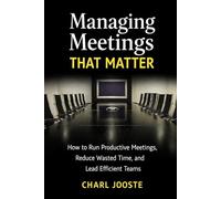 MANAGING MEETINGS THAT MATTER: How to Run Productive Meetings, Reduce Wasted Time, and Lead Efficient Teams