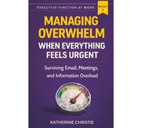 Managing Overwhelm When Everything Feels Urgent: Surviving Email, Meetings, and Information Overload