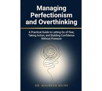 Managing Perfectionism and Overthinking: A Practical Guide to Letting Go of Fear, Taking Action, and Building Confidence Without Pressure