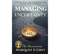 MANAGING UNCERTAINTY: Coping with the Unknown and Living with Courage The Awareness