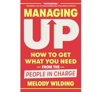 Managing Up: How to Get What You Need from the People in Charge