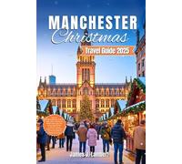 MANCHESTER CHRISTMAS TRAVEL GUIDE 2025: Discover Magical Markets, Festive Lights, Winter Attractions, Hidden Gems, Day Trips, Cruise, Food & Drink, ... Tips for the Ultimate Holiday Adventure