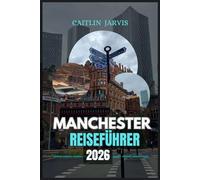 MANCHESTER REISEFÜHRER 2026: Entdecken Sie Englands schlagendes Herz - ein vollständiger Leitfaden für Kultur, Fußball, Essen und Abenteuer in der Stadt, die sich nie weiterentwickelt