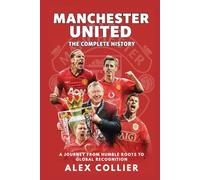 Manchester United: The Complete History: A Journey from Humble Roots to Global Recognition