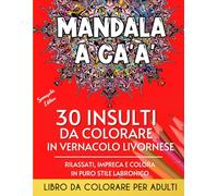 Mandala a Ca'a'. 30 insulti da colorare in vernacolo livornese: Libro da colorare per adulti con 30 Mandala corredati da parolacce da colorare in puro ... con spiegazione semiseria di ogni frase