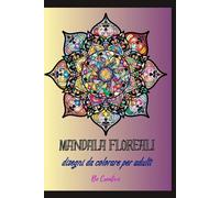 Mandala floreali: disegni da colorare per adulti per il benessere psicologico - bellissimi mandala antistress - idea regalo - colorare per allontanare l'ansia