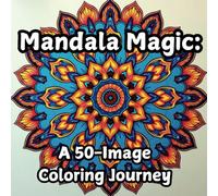 Mandala Magic: A 50-Image Coloring Journey: An Adult Coloring Book for Inspiration, Stress Relief, and Relaxation