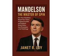 Mandelson: The Master of Spin: How Peter Mandelson Shaped New Labour, Navigated Scandals, and Redefined British Politics from Westminster to the World Stage